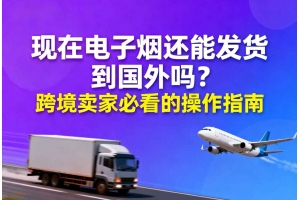 現(xiàn)在電子煙還能發(fā)貨到國(guó)外嗎？跨境賣(mài)家必看的操作指南
