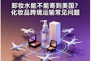 卸妝水能不能寄到美國(guó)？化妝品跨境運(yùn)輸常見(jiàn)問(wèn)題