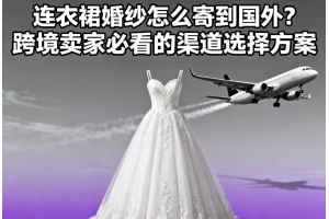 連衣裙婚紗怎么寄到國(guó)外？跨境賣(mài)家必看的渠道選擇方案