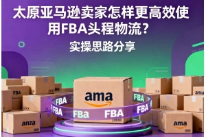 太原亞馬遜賣家怎樣更高效使用FBA頭程物流？實(shí)操思路分享