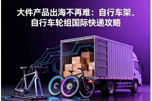 大件產品出海不再難：自行車架、自行車輪組國際快遞攻略