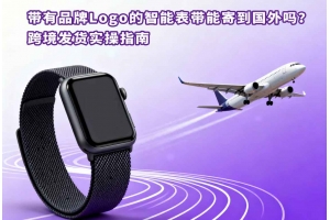 帶有品牌Logo的智能表帶能寄到國(guó)外嗎？跨境發(fā)貨實(shí)操指南