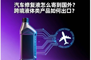 汽車修復(fù)液怎么寄到國(guó)外？跨境液體類產(chǎn)品如何出口？