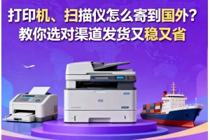 打印機、掃描儀怎么寄到國外？教你選對渠道發(fā)貨又穩(wěn)又省