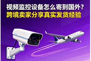 視頻監(jiān)控設(shè)備怎么寄到國外？？跨境賣家分享真實發(fā)貨經(jīng)驗