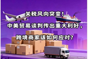 關稅風向突變！中美貿易談判傳出重大利好，跨境商家該如何應對？