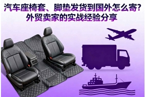 汽車座椅套、腳墊發(fā)貨到國外怎么寄？外貿(mào)賣家的實戰(zhàn)經(jīng)驗分享