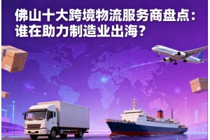 佛山十大跨境物流服務商盤點：誰在助力制造業出海？