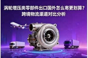 渦輪增壓類零部件出口國外怎么寄更劃算？跨境物流渠道對比分析