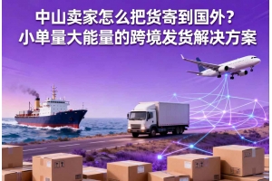 中山賣家怎么把貨寄到國外？小單量大能量的跨境發貨解決方案