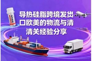 導(dǎo)熱硅脂跨境發(fā)貨出口歐美的物流與清關(guān)經(jīng)驗(yàn)分享