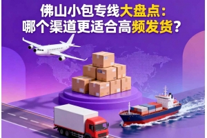 佛山小包專線大盤點：哪個渠道更適合高頻發貨？
