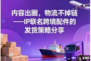 內(nèi)容出圈，物流不掉鏈——IP聯(lián)名跨境配件的發(fā)貨策略分享