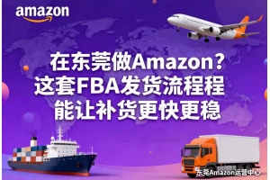 在東莞做Amazon？這套FBA發(fā)貨流程能讓補(bǔ)貨更快更穩(wěn)