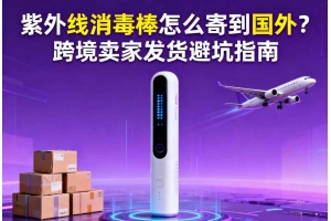 紫外線(xiàn)消毒棒怎么寄到國(guó)外？跨境賣(mài)家發(fā)貨避坑指南