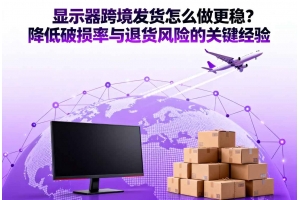 顯示器跨境發(fā)貨怎么做更穩(wěn)？降低破損率與退貨風(fēng)險(xiǎn)的關(guān)鍵經(jīng)驗(yàn)