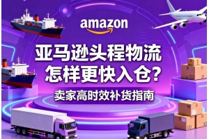 亞馬遜頭程物流怎樣更快入倉？賣家高時(shí)效補(bǔ)貨指南