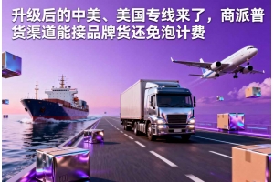 升級(jí)后的中美、美國(guó)專(zhuān)線(xiàn)來(lái)了，商派普貨渠道能接品牌貨還免泡計(jì)費(fèi)
