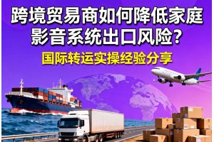 跨境貿(mào)易商如何降低家庭影音系統(tǒng)出口風(fēng)險(xiǎn)？國際轉(zhuǎn)運(yùn)實(shí)操經(jīng)驗(yàn)分享