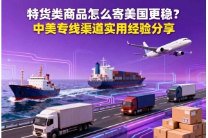 特貨類商品怎么寄美國更穩(wěn)？中美專線渠道實(shí)用經(jīng)驗(yàn)分享