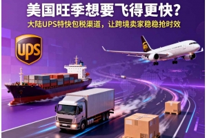 美國旺季想要飛得更快？大陸 UPS 特快包稅渠道，讓跨境賣家穩穩搶時效