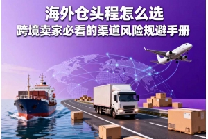 海外倉頭程怎么選 跨境賣家必看的渠道風險規避手冊