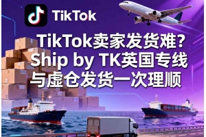 TikTok賣家發貨難？Ship by TK英國專線與虛倉發貨一次理順