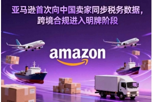亞馬遜首次向中國賣家同步稅務(wù)數(shù)據(jù)，跨境合規(guī)進入明牌階段