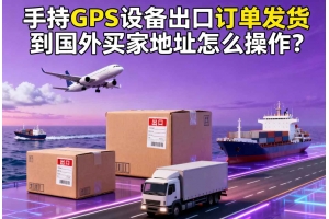 手持GPS設備出口訂單發貨到國外買家地址怎么操作？