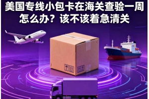 美國專線小包卡在海關查驗一周怎么辦？該不該著急清關