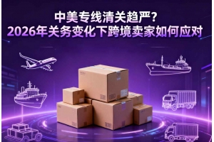 中美專線清關趨嚴？2026年關務變化下跨境賣家如何應對