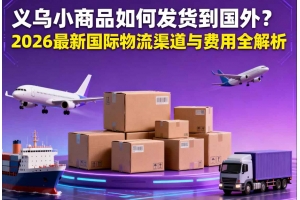 義烏小商品如何發(fā)貨到國外？2026 最新國際物流渠道與費用全解析