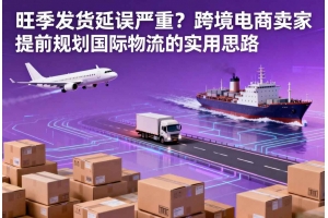 旺季發貨延誤嚴重？跨境電商賣家提前規劃國際物流的實用思路