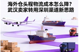 海外倉頭程物流成本怎么降？武漢賣家轉(zhuǎn)用深圳渠道新思路