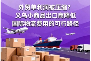 外貿(mào)單利潤被壓縮？義烏小商品出口商降低國際物流費用的可行路徑