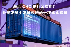 海運 CHC 是什么費用？外貿發貨中常被忽略的一項成本解析
