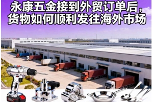 永康五金接到外貿(mào)訂單后，貨物如何順利發(fā)往海外市場(chǎng)