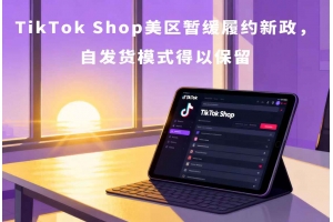 TikTok Shop美區暫緩履約新政，自發貨模式得以保留