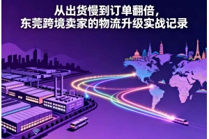 從出貨慢到訂單翻倍，東莞跨境賣家的物流升級實(shí)戰(zhàn)記錄