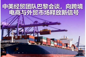 中美經貿團隊巴黎會談，向跨境電商與外貿市場釋放新信號