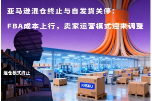 亞馬遜混倉終止與自發(fā)貨關(guān)停：FBA成本上行，賣家運(yùn)營模式迎來調(diào)整