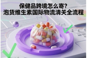 保健品跨境怎么寄？泡貨維生素國(guó)際物流清關(guān)全流程
