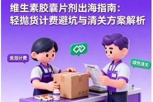 維生素膠囊片劑出海指南：輕拋貨計(jì)費(fèi)避坑與清關(guān)方案解析