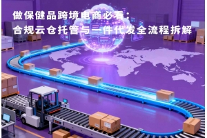 做保健品跨境電商必看：合規(guī)云倉(cāng)托管與一件代發(fā)全流程拆解