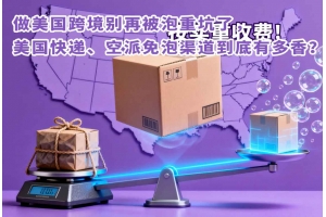 做美國跨境別再被泡重坑了，美國快遞、空派免泡渠道到底有多香？